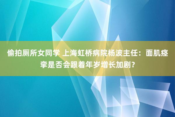 偷拍厕所女同学 上海虹桥病院杨波主任：面肌痉挛是否会跟着年岁增长加剧？