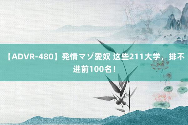 【ADVR-480】発情マゾ愛奴 这些211大学，排不进前100名！