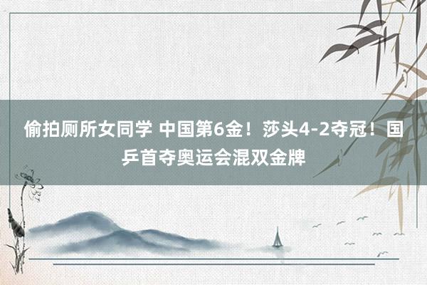 偷拍厕所女同学 中国第6金！莎头4-2夺冠！国乒首夺奥运会混双金牌