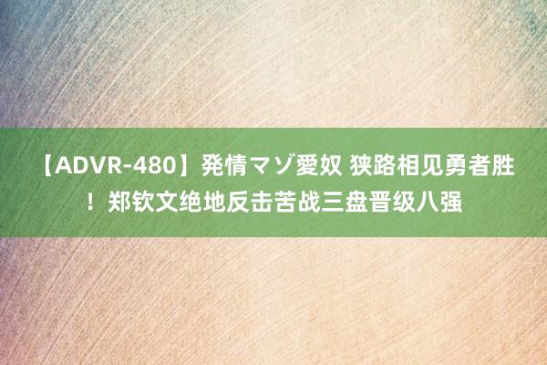【ADVR-480】発情マゾ愛奴 狭路相见勇者胜！郑钦文绝地反击苦战三盘晋级八强