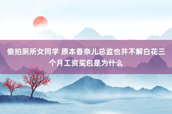 偷拍厕所女同学 原本香奈儿总监也并不解白花三个月工资买包是为什么