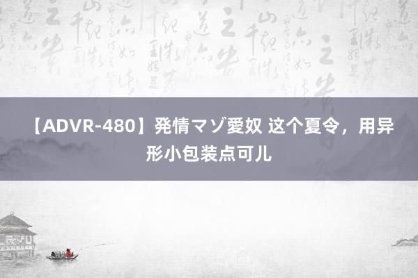 【ADVR-480】発情マゾ愛奴 这个夏令，用异形小包装点可儿