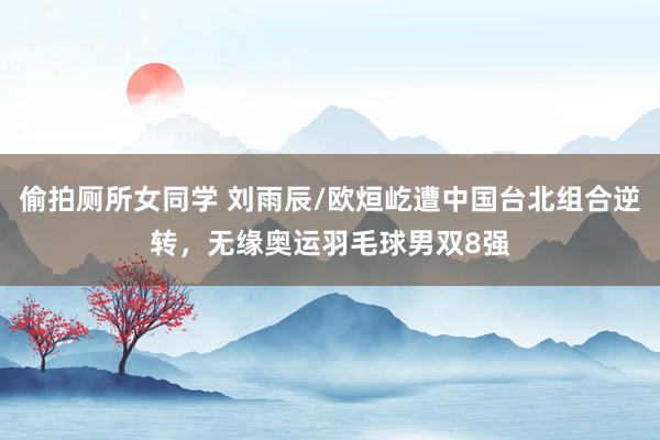 偷拍厕所女同学 刘雨辰/欧烜屹遭中国台北组合逆转，无缘奥运羽毛球男双8强