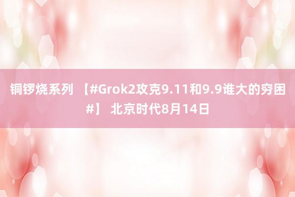 铜锣烧系列 【#Grok2攻克9.11和9.9谁大的穷困#】 北京时代8月14日