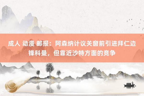 成人 动漫 邮报：阿森纳计议关窗前引进拜仁边锋科曼，但靠近沙特方面的竞争