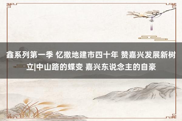 鑫系列第一季 忆撤地建市四十年 赞嘉兴发展新树立|中山路的蝶