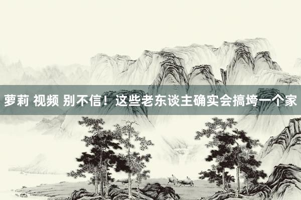 萝莉 视频 别不信！这些老东谈主确实会搞垮一个家