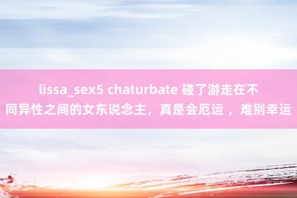 lissa_sex5 chaturbate 碰了游走在不同异