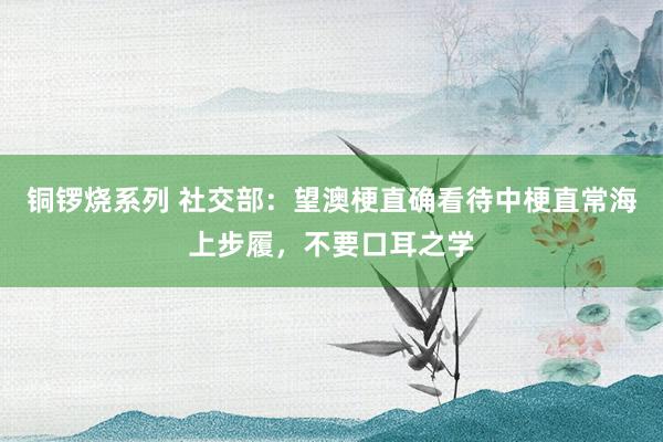 铜锣烧系列 社交部：望澳梗直确看待中梗直常海上步履，不要口耳