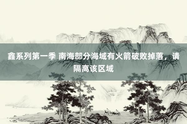 鑫系列第一季 南海部分海域有火箭破败掉落，请隔离该区域
