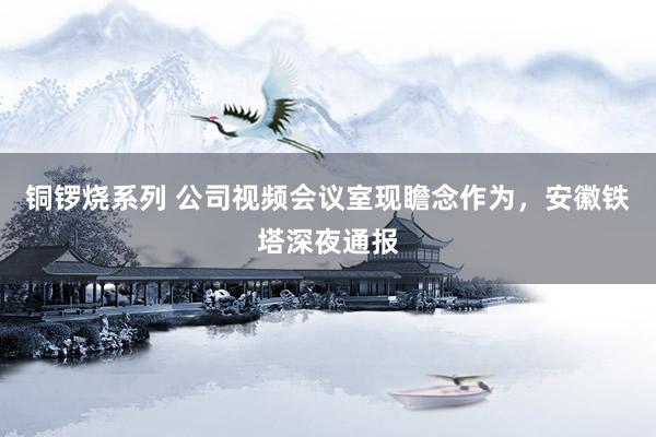 铜锣烧系列 公司视频会议室现瞻念作为，安徽铁塔深夜通报