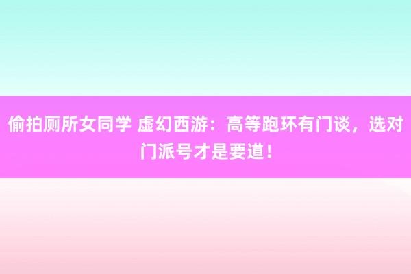 偷拍厕所女同学 虚幻西游：高等跑环有门谈，选对门派号才是要道