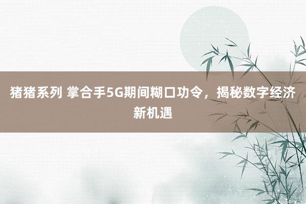 猪猪系列 掌合手5G期间糊口功令，揭秘数字经济新机遇