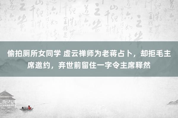 偷拍厕所女同学 虚云禅师为老蒋占卜，却拒毛主席邀约，弃世前留