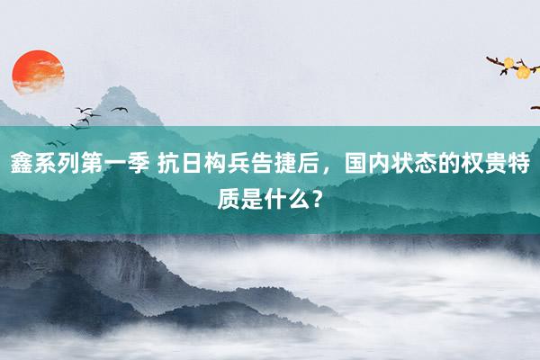鑫系列第一季 抗日构兵告捷后，国内状态的权贵特质是什么？