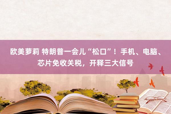 欧美萝莉 特朗普一会儿“松口”！手机、电脑、芯片免收关税，开