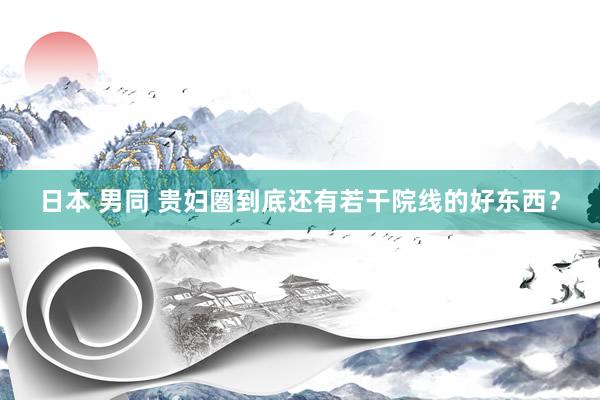 日本 男同 贵妇圏到底还有若干院线的好东西?