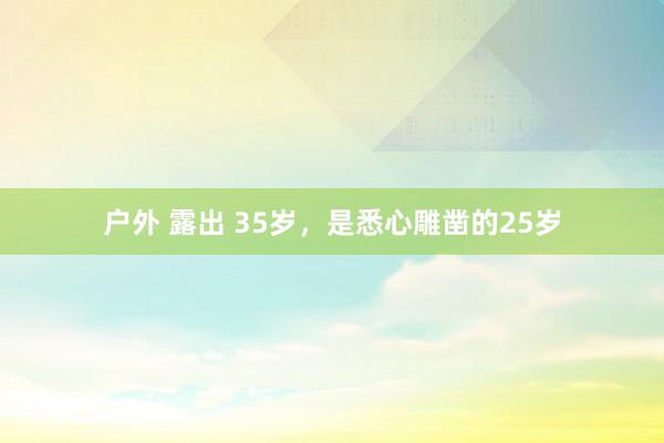 户外 露出 35岁,是悉心雕凿的25岁
