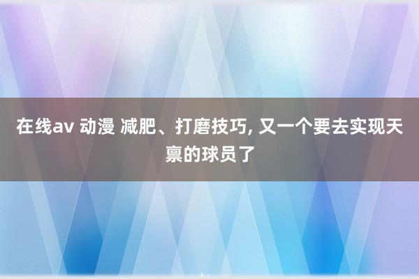 在线av 动漫 减肥、打磨技巧, 又一个要去实现天禀的球员了