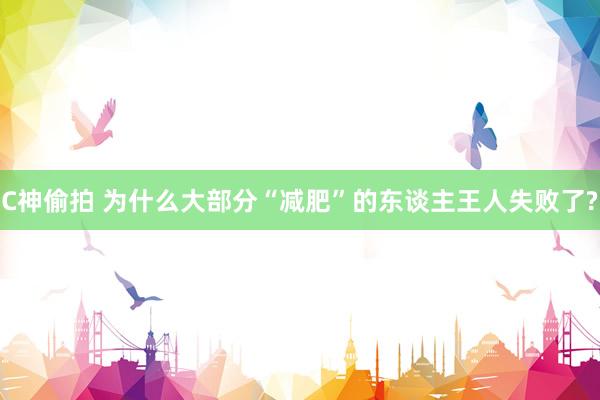 C神偷拍 为什么大部分“减肥”的东谈主王人失败了?