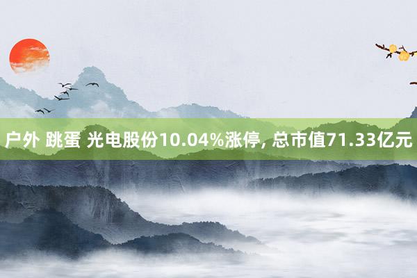 户外 跳蛋 光电股份10.04%涨停, 总市值71.33亿元