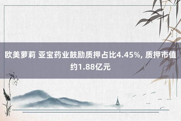 欧美萝莉 亚宝药业鼓励质押占比4.45%, 质押市值约1.8