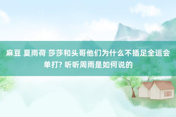 麻豆 夏雨荷 莎莎和头哥他们为什么不插足全运会单打? 听听周