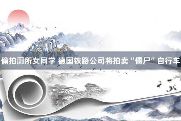偷拍厕所女同学 德国铁路公司将拍卖“僵尸”自行车