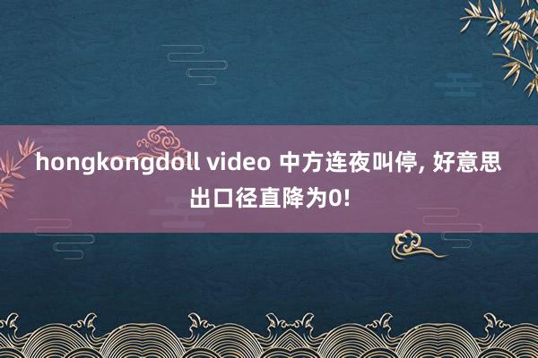 hongkongdoll video 中方连夜叫停, 好意思