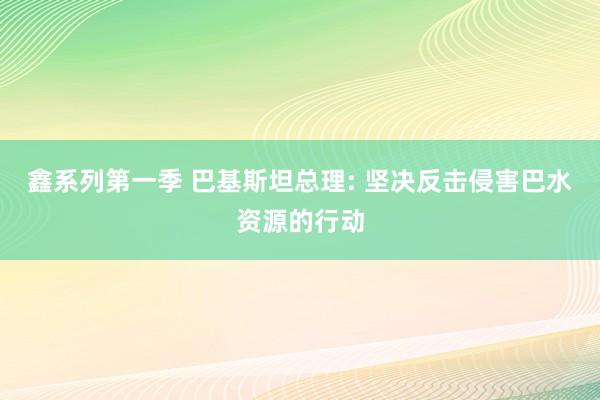 鑫系列第一季 巴基斯坦总理: 坚决反击侵害巴水资源的行动