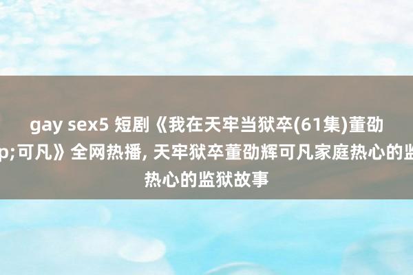 gay sex5 短剧《我在天牢当狱卒(61集)董劭辉&am