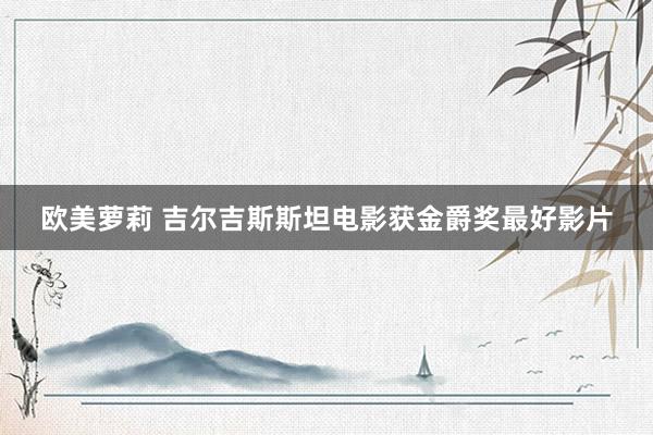 欧美萝莉 吉尔吉斯斯坦电影获金爵奖最好影片