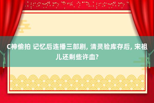 C神偷拍 记忆后连播三部剧, 清灵验库存后, 宋祖儿还剩些许