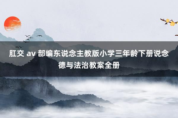 肛交 av 部编东说念主教版小学三年龄下册说念德与法治教案全