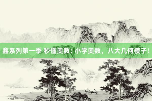 鑫系列第一季 秒懂奥数: 小学奥数，八大几何模子！