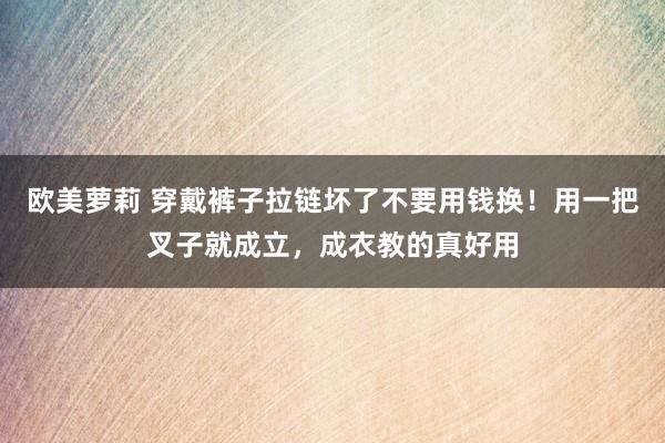 欧美萝莉 穿戴裤子拉链坏了不要用钱换！用一把叉子就成立，成衣