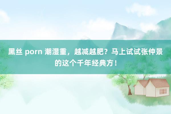 黑丝 porn 潮湿重，越减越肥？马上试试张仲景的这个千年经