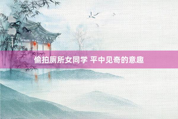 偷拍厕所女同学 平中见奇的意趣