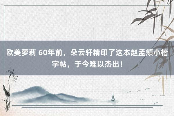 欧美萝莉 60年前，朵云轩精印了这本赵孟頫小楷字帖，于今难以