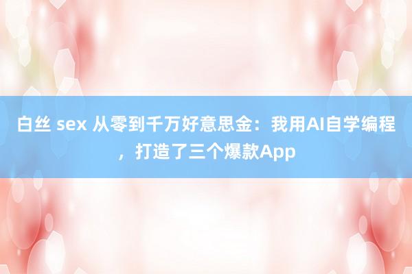 白丝 sex 从零到千万好意思金：我用AI自学编程，打造了三