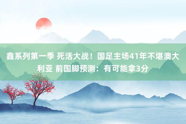 鑫系列第一季 死活大战！国足主场41年不堪澳大利亚 前国脚预